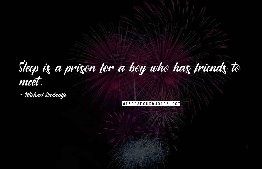 Michael Ondaatje Quotes: Sleep is a prison for a boy who has friends to meet.