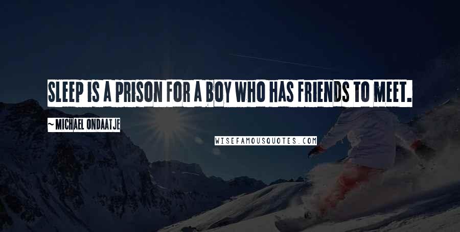 Michael Ondaatje Quotes: Sleep is a prison for a boy who has friends to meet.
