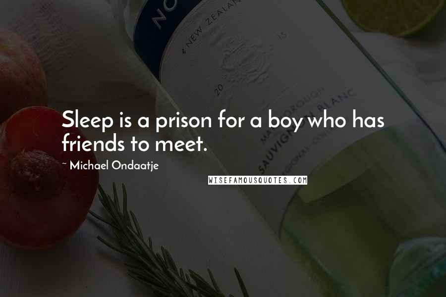 Michael Ondaatje Quotes: Sleep is a prison for a boy who has friends to meet.