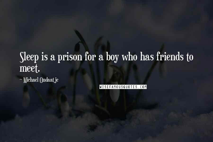 Michael Ondaatje Quotes: Sleep is a prison for a boy who has friends to meet.