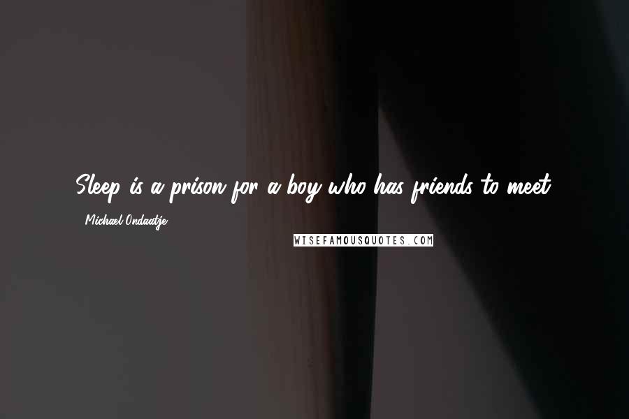 Michael Ondaatje Quotes: Sleep is a prison for a boy who has friends to meet.