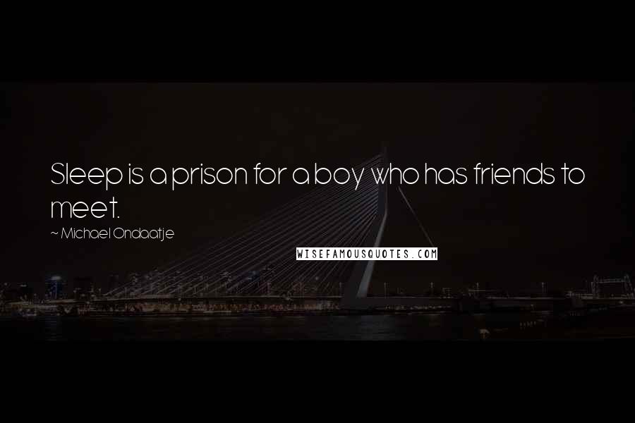Michael Ondaatje Quotes: Sleep is a prison for a boy who has friends to meet.