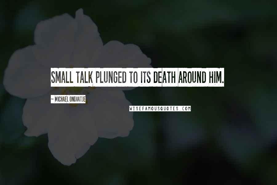 Michael Ondaatje Quotes: Small talk plunged to its death around him.