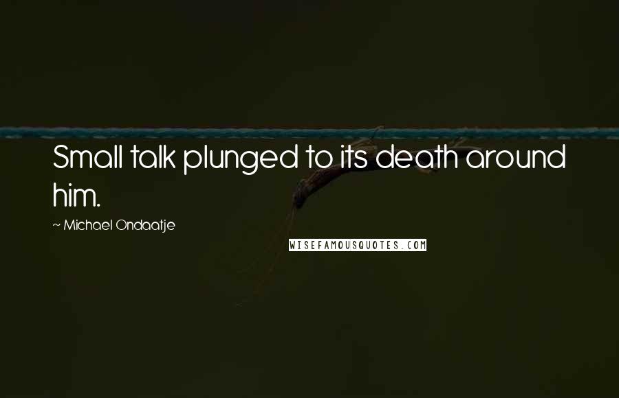 Michael Ondaatje Quotes: Small talk plunged to its death around him.