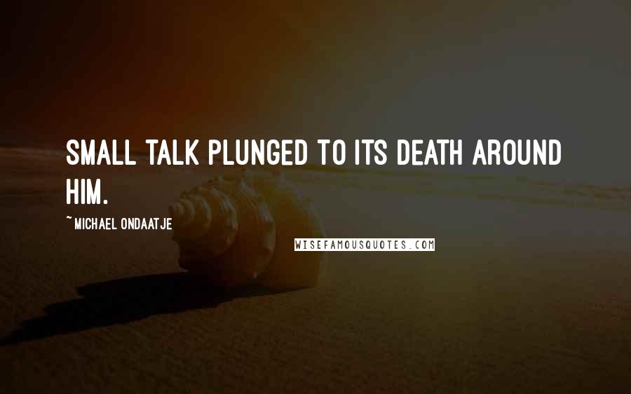 Michael Ondaatje Quotes: Small talk plunged to its death around him.