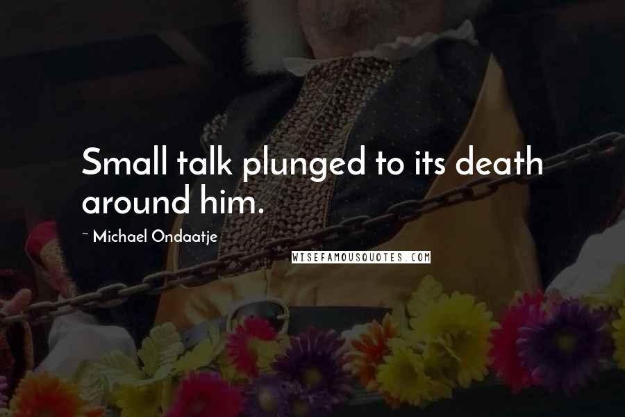 Michael Ondaatje Quotes: Small talk plunged to its death around him.