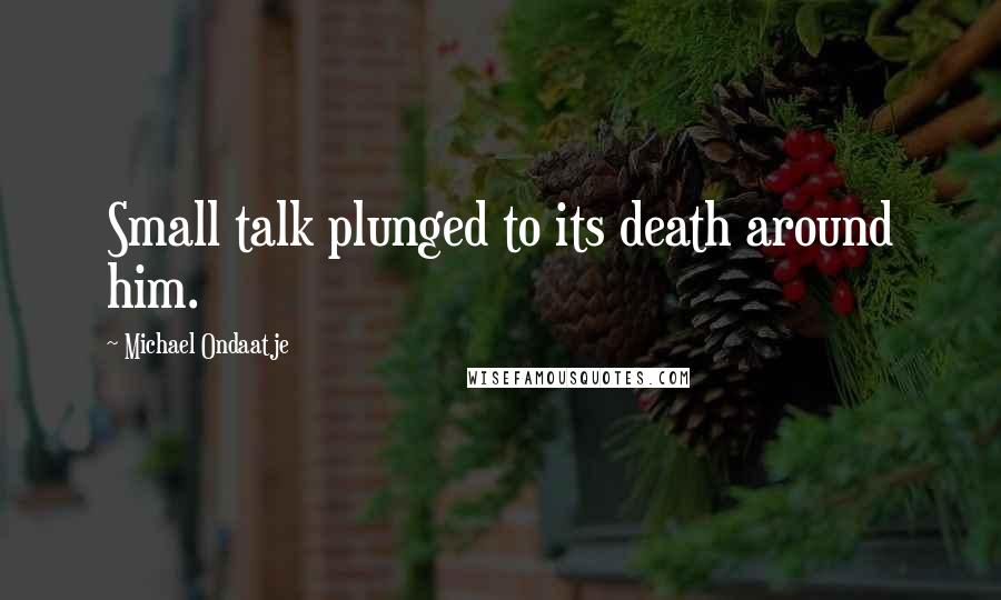 Michael Ondaatje Quotes: Small talk plunged to its death around him.