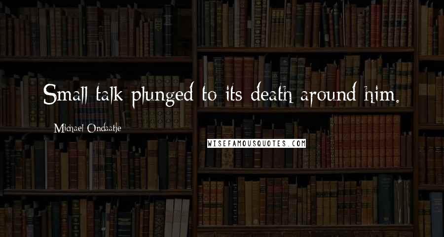 Michael Ondaatje Quotes: Small talk plunged to its death around him.