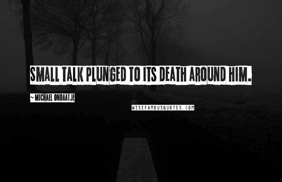 Michael Ondaatje Quotes: Small talk plunged to its death around him.