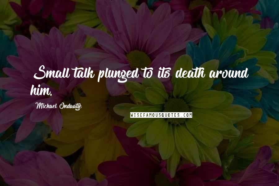 Michael Ondaatje Quotes: Small talk plunged to its death around him.