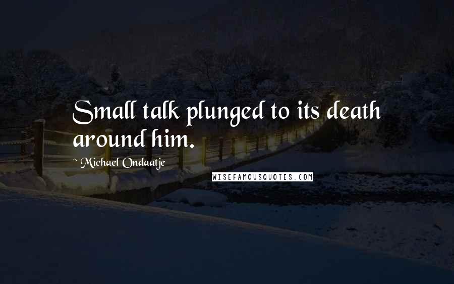 Michael Ondaatje Quotes: Small talk plunged to its death around him.