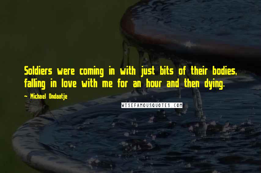 Michael Ondaatje Quotes: Soldiers were coming in with just bits of their bodies, falling in love with me for an hour and then dying.