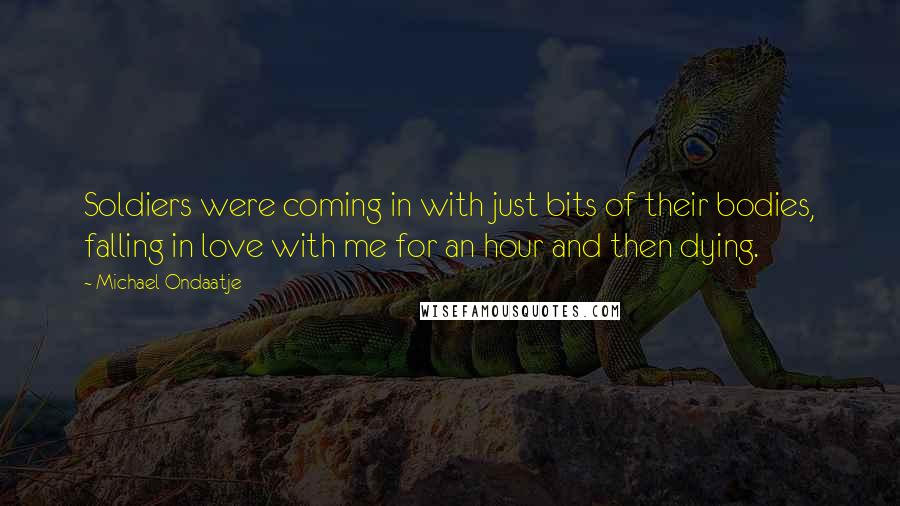 Michael Ondaatje Quotes: Soldiers were coming in with just bits of their bodies, falling in love with me for an hour and then dying.