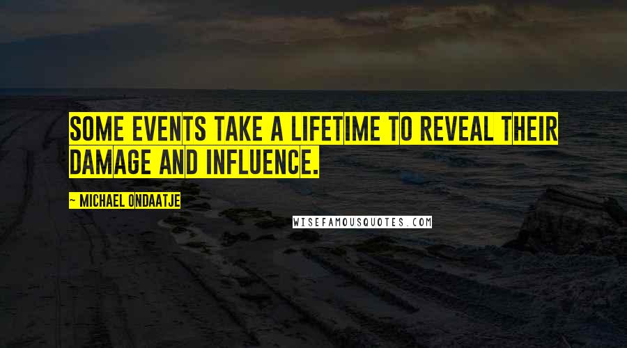 Michael Ondaatje Quotes: Some events take a lifetime to reveal their damage and influence.