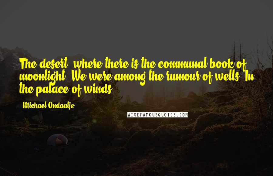 Michael Ondaatje Quotes: The desert, where there is the communal book of moonlight. We were among the rumour of wells. In the palace of winds.