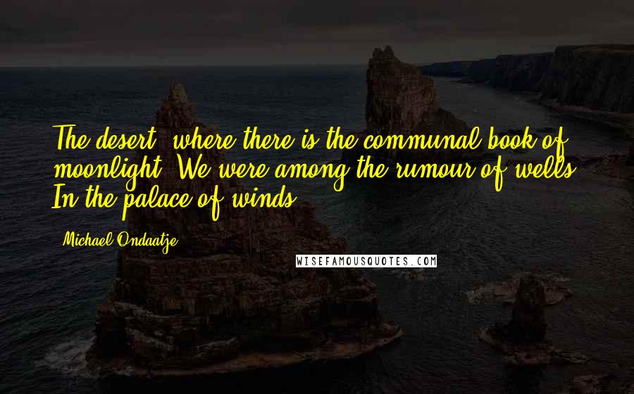 Michael Ondaatje Quotes: The desert, where there is the communal book of moonlight. We were among the rumour of wells. In the palace of winds.