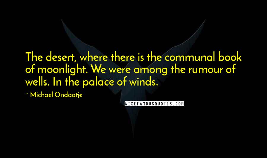 Michael Ondaatje Quotes: The desert, where there is the communal book of moonlight. We were among the rumour of wells. In the palace of winds.