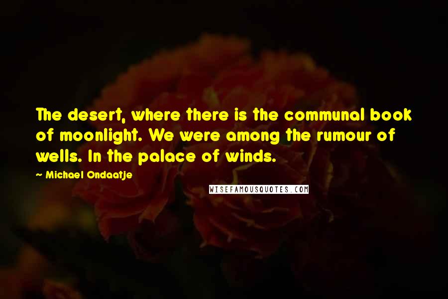 Michael Ondaatje Quotes: The desert, where there is the communal book of moonlight. We were among the rumour of wells. In the palace of winds.