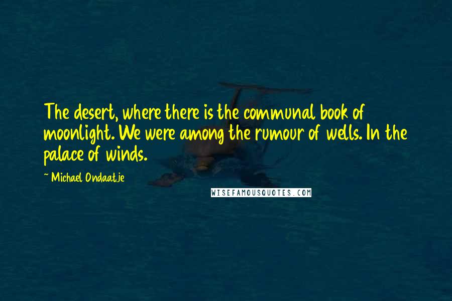 Michael Ondaatje Quotes: The desert, where there is the communal book of moonlight. We were among the rumour of wells. In the palace of winds.