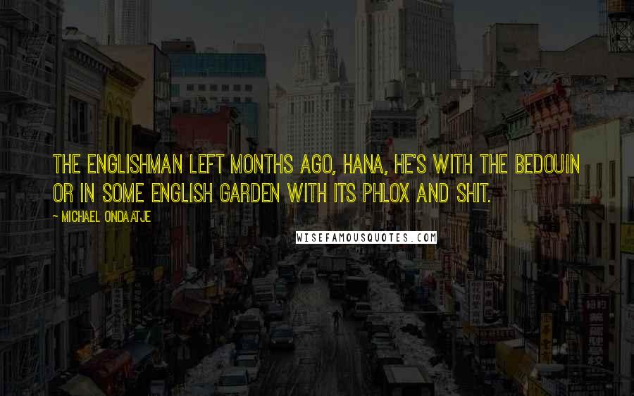 Michael Ondaatje Quotes: The Englishman left months ago, Hana, he's with the Bedouin or in some English garden with its phlox and shit.