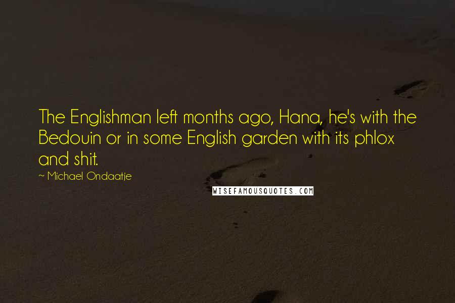 Michael Ondaatje Quotes: The Englishman left months ago, Hana, he's with the Bedouin or in some English garden with its phlox and shit.