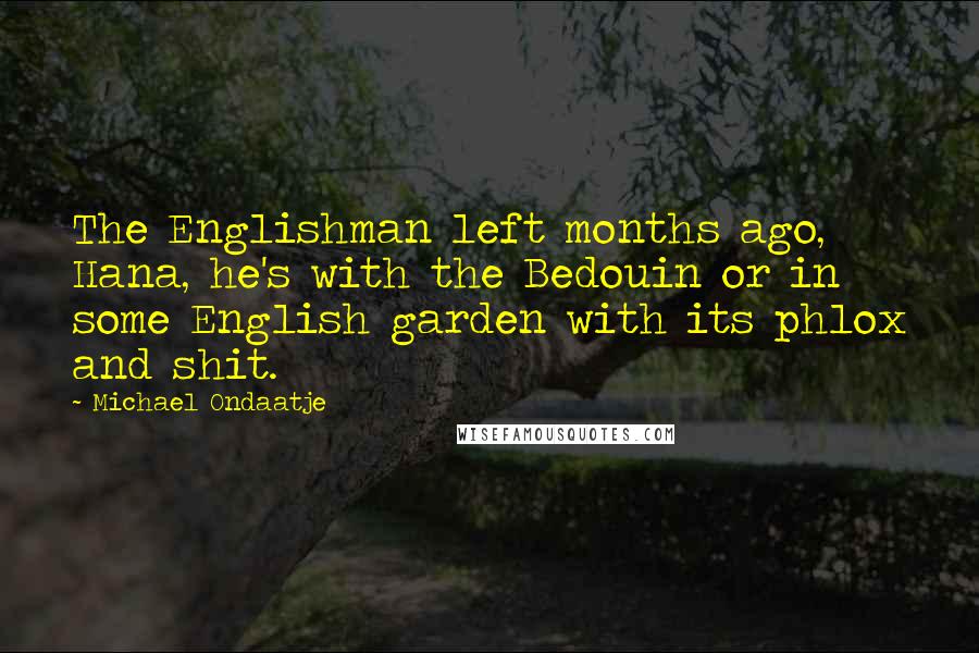 Michael Ondaatje Quotes: The Englishman left months ago, Hana, he's with the Bedouin or in some English garden with its phlox and shit.