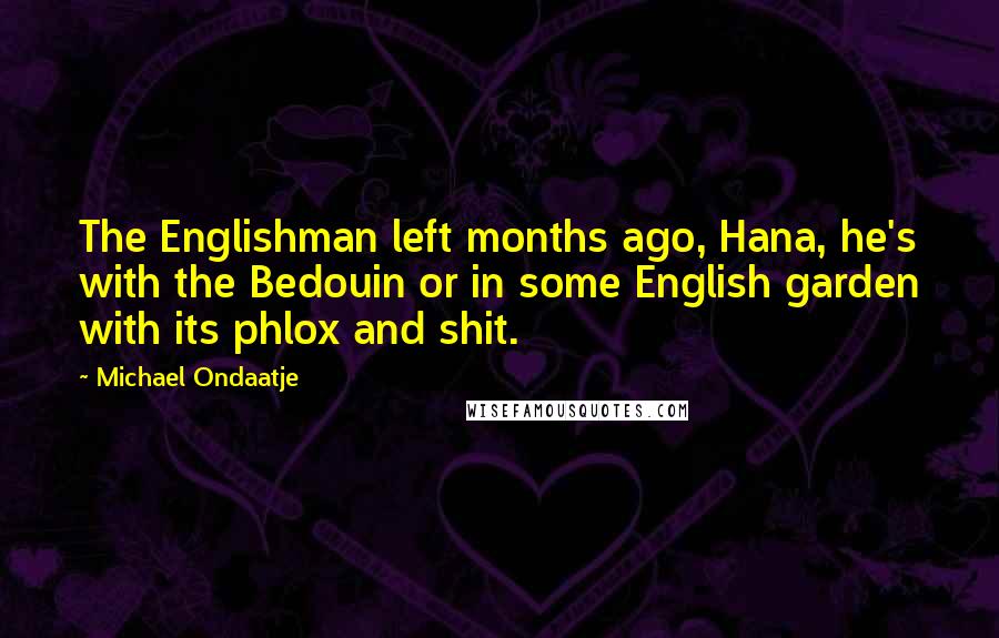 Michael Ondaatje Quotes: The Englishman left months ago, Hana, he's with the Bedouin or in some English garden with its phlox and shit.
