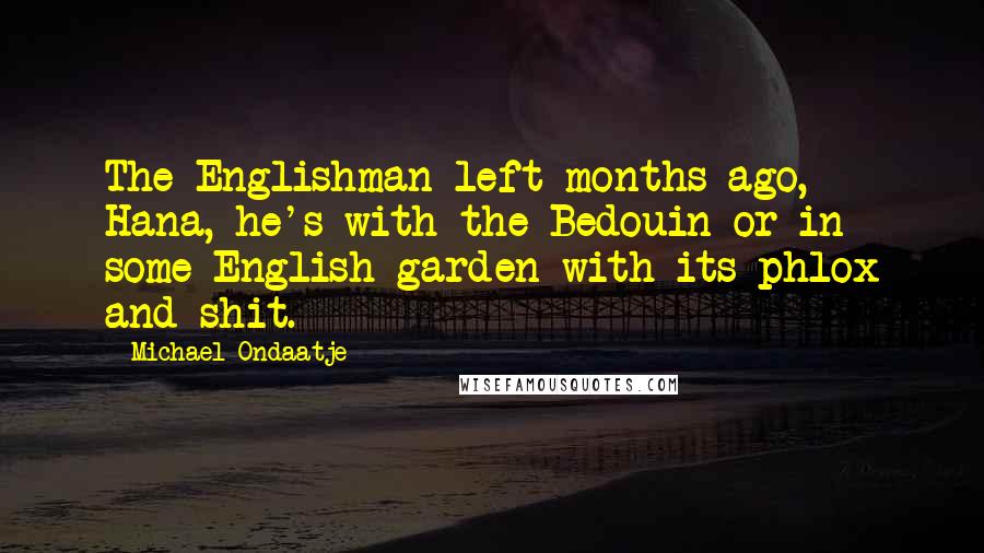 Michael Ondaatje Quotes: The Englishman left months ago, Hana, he's with the Bedouin or in some English garden with its phlox and shit.
