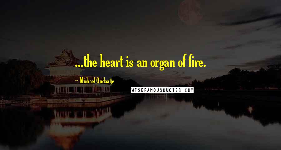 Michael Ondaatje Quotes: ...the heart is an organ of fire.