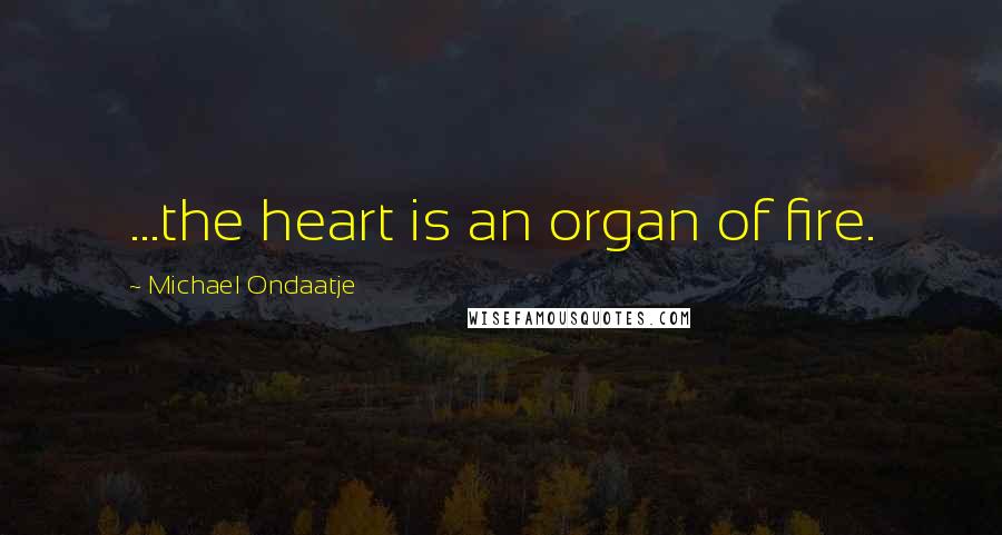 Michael Ondaatje Quotes: ...the heart is an organ of fire.