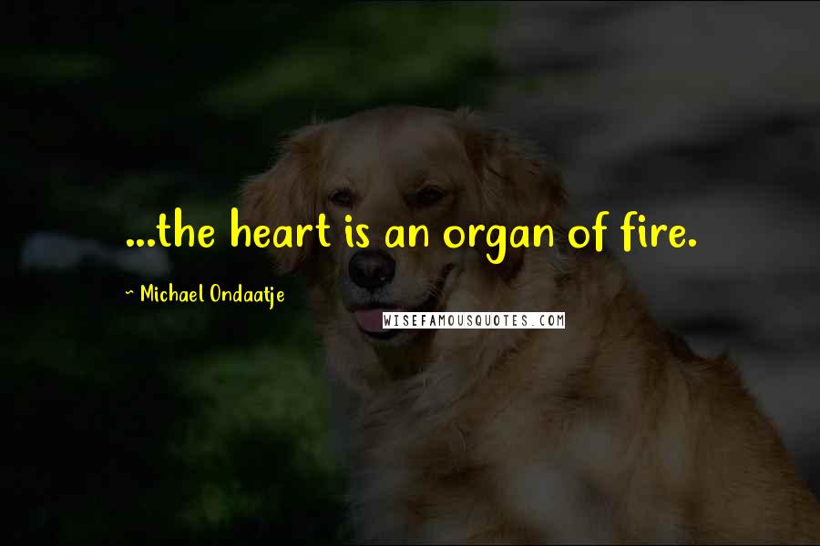 Michael Ondaatje Quotes: ...the heart is an organ of fire.