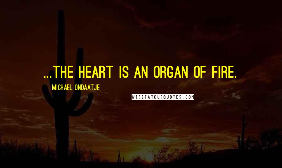 Michael Ondaatje Quotes: ...the heart is an organ of fire.