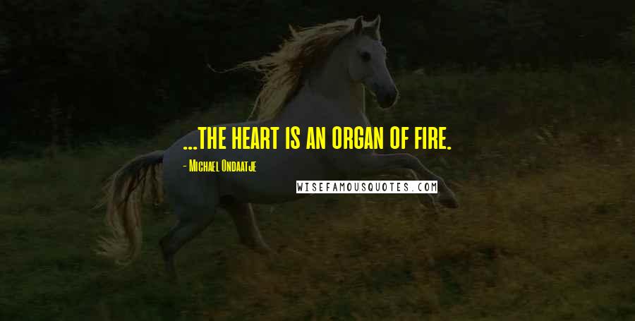 Michael Ondaatje Quotes: ...the heart is an organ of fire.