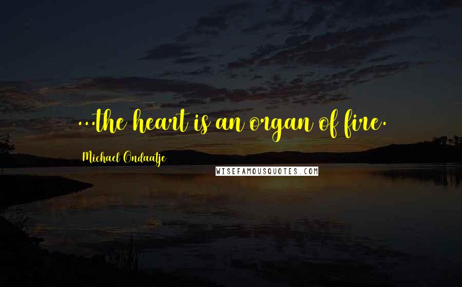 Michael Ondaatje Quotes: ...the heart is an organ of fire.