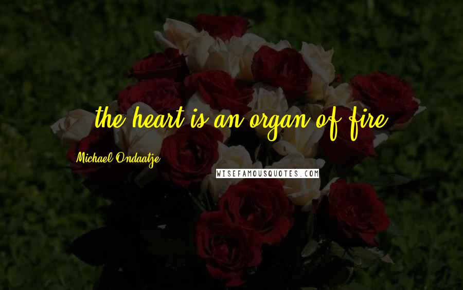 Michael Ondaatje Quotes: ...the heart is an organ of fire.