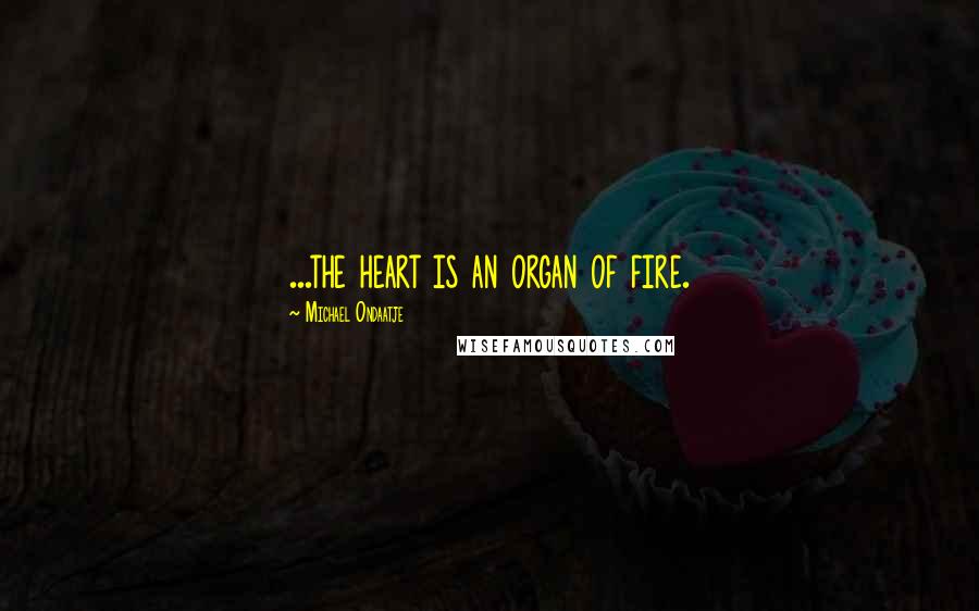 Michael Ondaatje Quotes: ...the heart is an organ of fire.