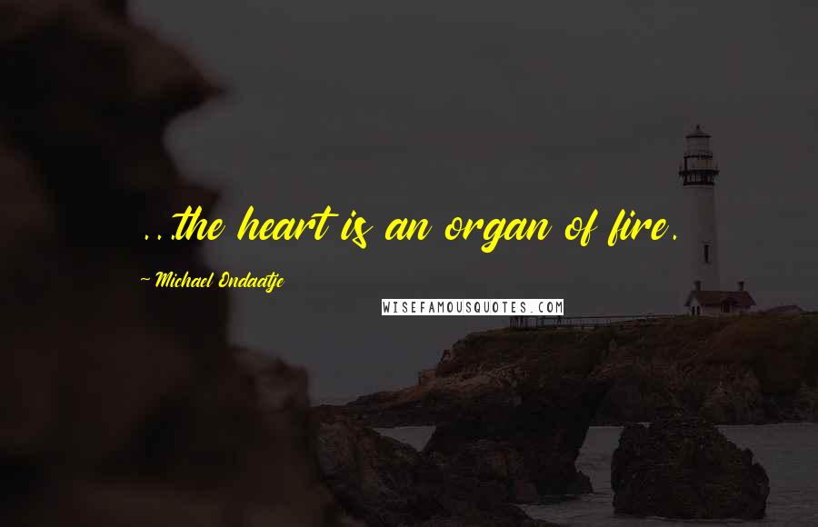 Michael Ondaatje Quotes: ...the heart is an organ of fire.