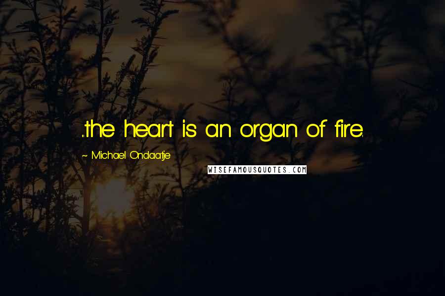 Michael Ondaatje Quotes: ...the heart is an organ of fire.