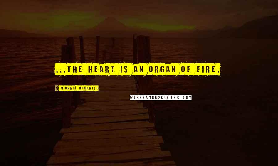 Michael Ondaatje Quotes: ...the heart is an organ of fire.