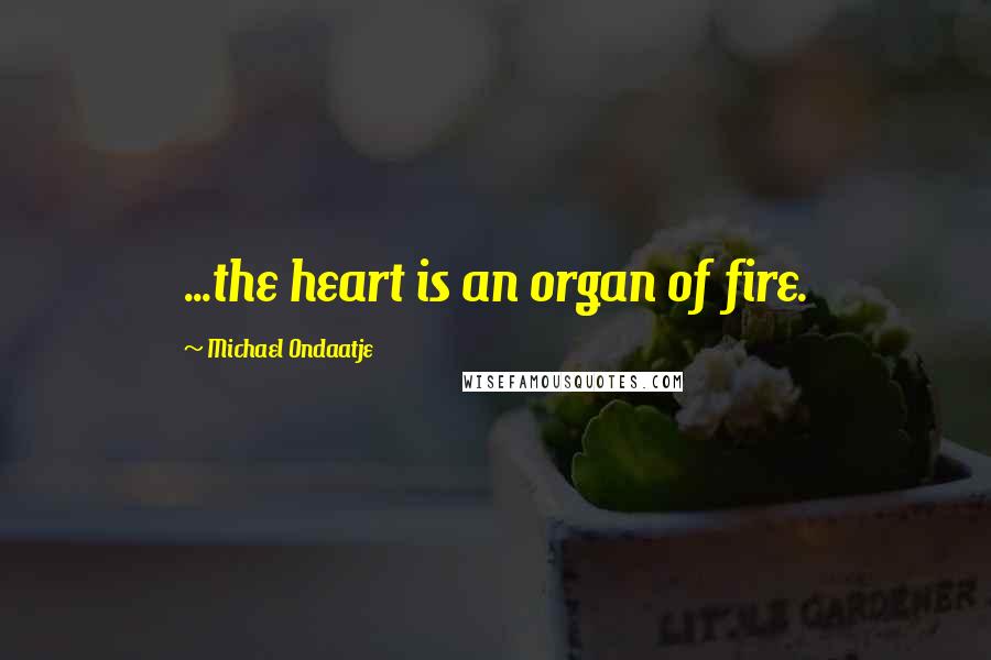 Michael Ondaatje Quotes: ...the heart is an organ of fire.