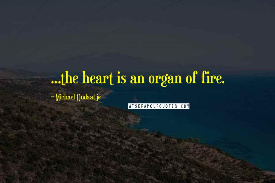 Michael Ondaatje Quotes: ...the heart is an organ of fire.