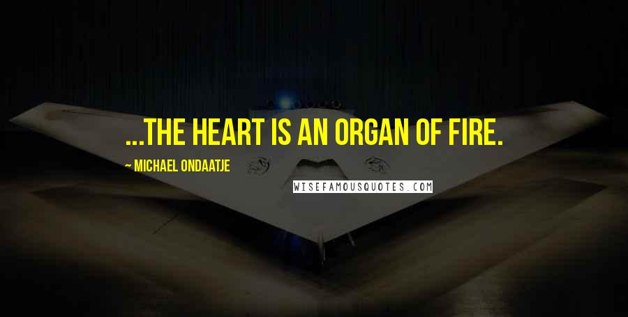 Michael Ondaatje Quotes: ...the heart is an organ of fire.