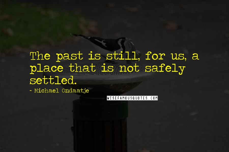 Michael Ondaatje Quotes: The past is still, for us, a place that is not safely settled.