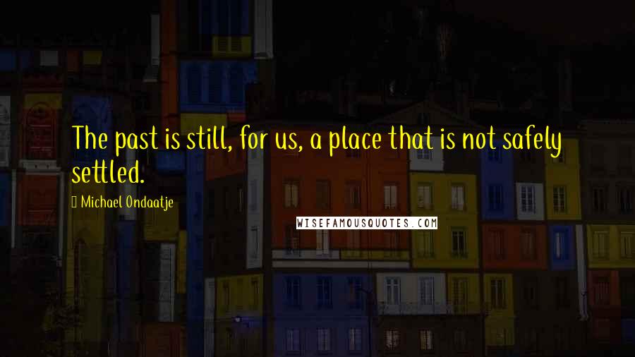 Michael Ondaatje Quotes: The past is still, for us, a place that is not safely settled.