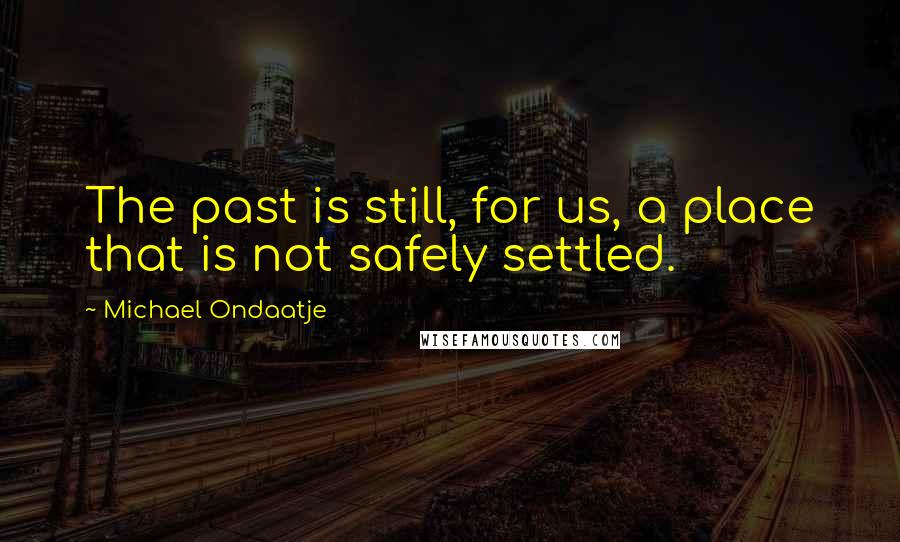 Michael Ondaatje Quotes: The past is still, for us, a place that is not safely settled.