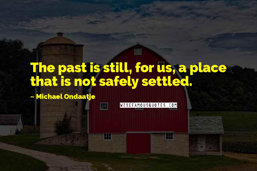 Michael Ondaatje Quotes: The past is still, for us, a place that is not safely settled.