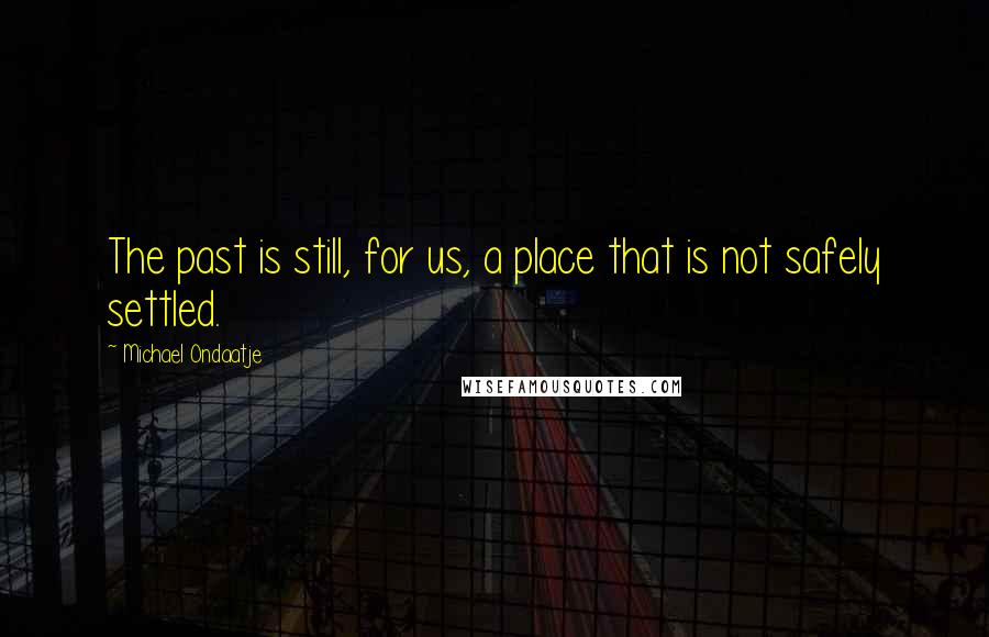 Michael Ondaatje Quotes: The past is still, for us, a place that is not safely settled.