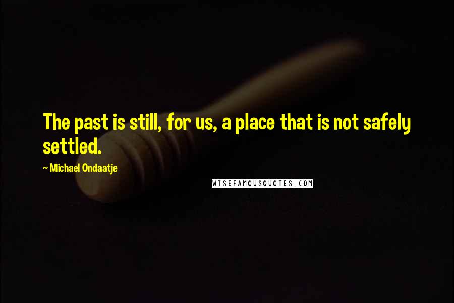 Michael Ondaatje Quotes: The past is still, for us, a place that is not safely settled.
