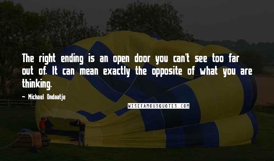 Michael Ondaatje Quotes: The right ending is an open door you can't see too far out of. It can mean exactly the opposite of what you are thinking.