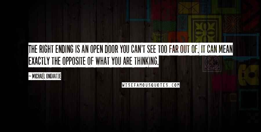 Michael Ondaatje Quotes: The right ending is an open door you can't see too far out of. It can mean exactly the opposite of what you are thinking.